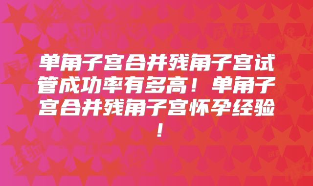 单角子宫合并残角子宫试管成功率有多高！单角子宫合并残角子宫怀孕经验！