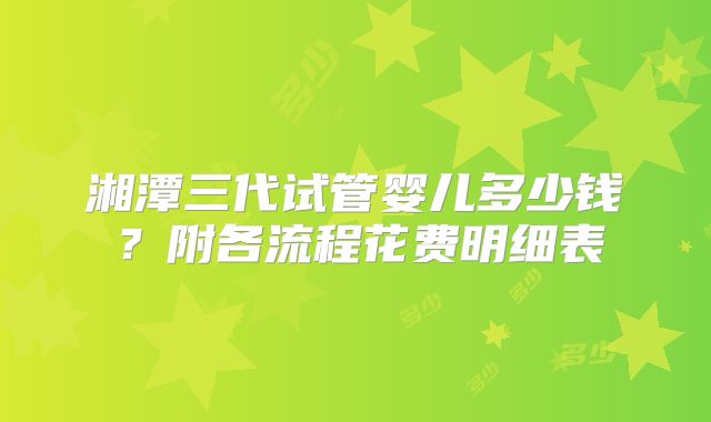 湘潭三代试管婴儿多少钱？附各流程花费明细表