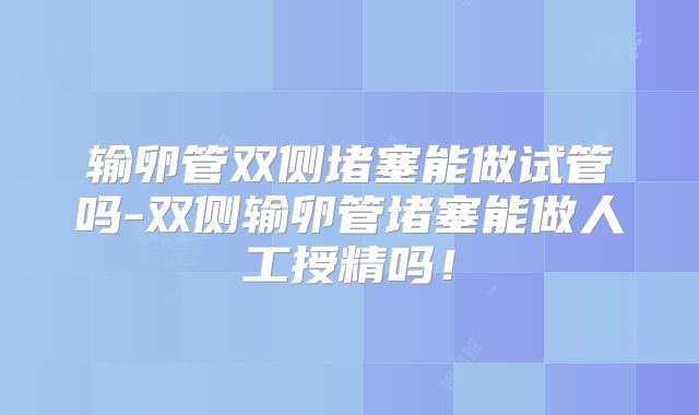 输卵管双侧堵塞能做试管吗-双侧输卵管堵塞能做人工授精吗！
