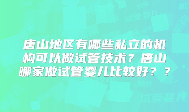 唐山地区有哪些私立的机构可以做试管技术？唐山哪家做试管婴儿比较好？？