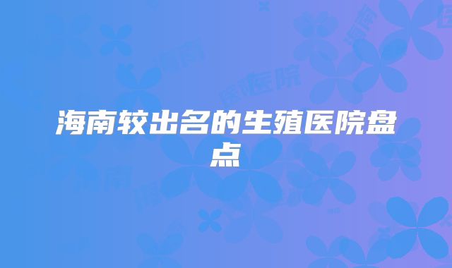 海南较出名的生殖医院盘点