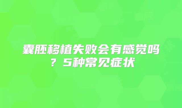 囊胚移植失败会有感觉吗？5种常见症状