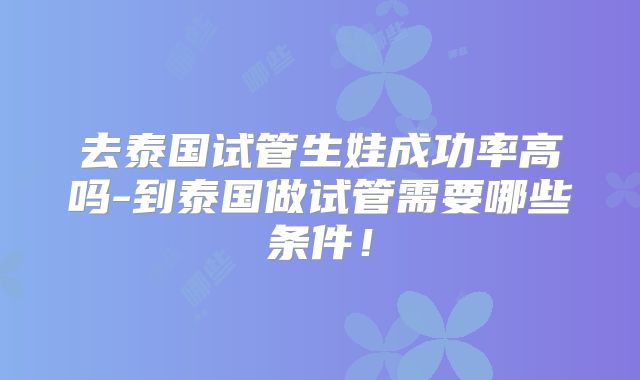 去泰国试管生娃成功率高吗-到泰国做试管需要哪些条件！