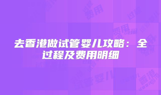 去香港做试管婴儿攻略：全过程及费用明细