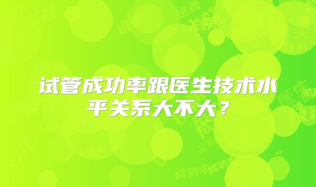 试管成功率跟医生技术水平关系大不大？