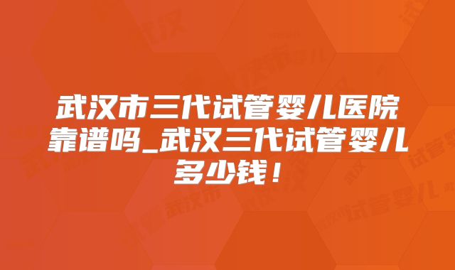 武汉市三代试管婴儿医院靠谱吗_武汉三代试管婴儿多少钱！