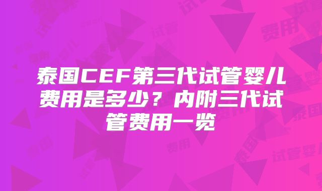 泰国CEF第三代试管婴儿费用是多少？内附三代试管费用一览