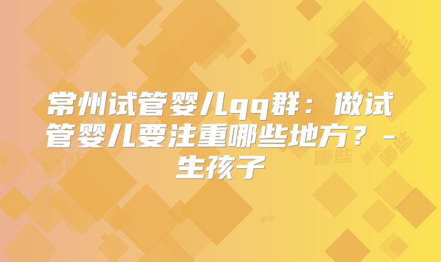 常州试管婴儿qq群：做试管婴儿要注重哪些地方？-生孩子