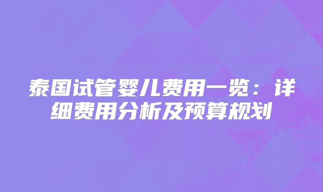 泰国试管婴儿费用一览:详细费用分析及预算规划