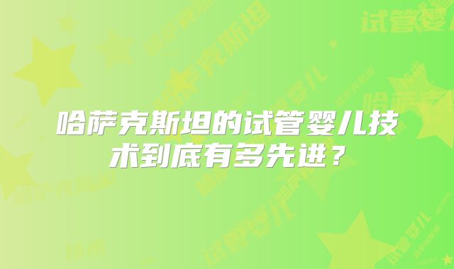 哈萨克斯坦的试管婴儿技术到底有多先进？