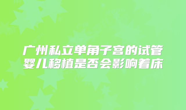 广州私立单角子宫的试管婴儿移植是否会影响着床