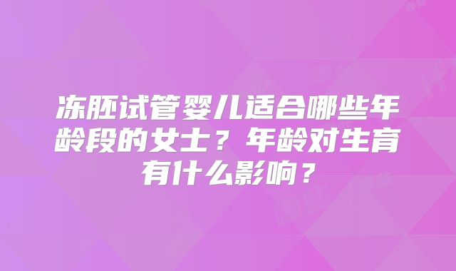冻胚试管婴儿适合哪些年龄段的女士?年龄对生育有什么影响?