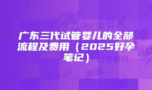 广东三代试管婴儿的全部流程及费用（2025好孕笔记）