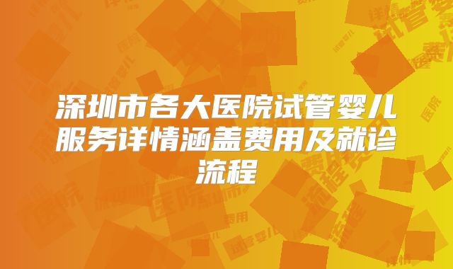 深圳市各大医院试管婴儿服务详情涵盖费用及就诊流程