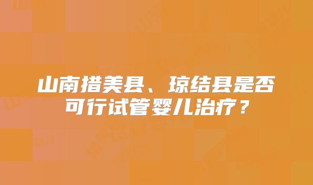 山南措美县、琼结县是否可行试管婴儿治疗？