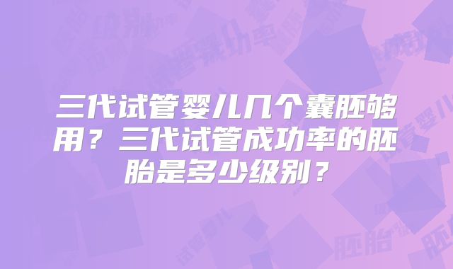 三代试管婴儿几个囊胚够用？三代试管成功率的胚胎是多少级别？