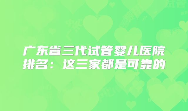 广东省三代试管婴儿医院排名：这三家都是可靠的