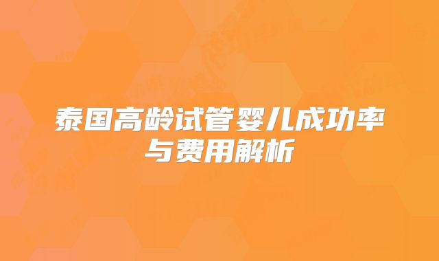 泰国高龄试管婴儿成功率与费用解析