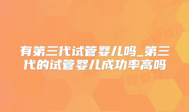 有第三代试管婴儿吗_第三代的试管婴儿成功率高吗