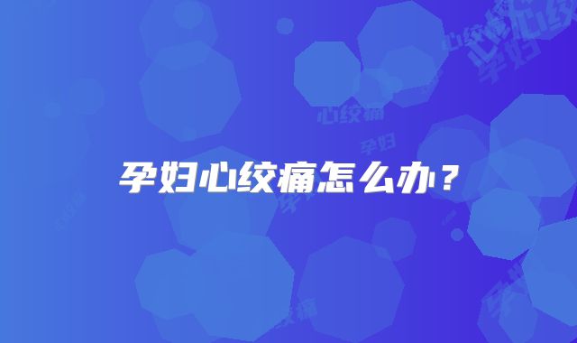 孕妇心绞痛怎么办?