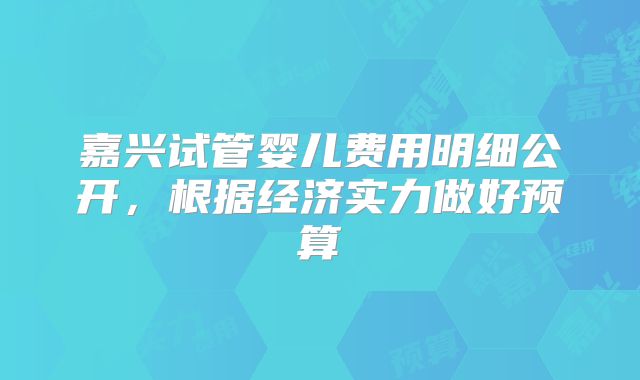 嘉兴试管婴儿费用明细公开，根据经济实力做好预算