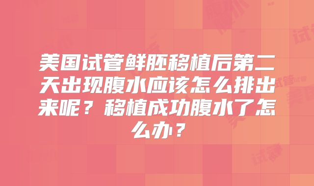美国试管鲜胚移植后第二天出现腹水应该怎么排出来呢？移植成功腹水了怎么办？