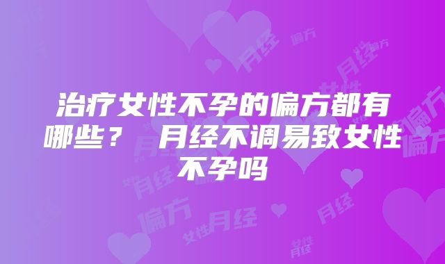 治疗女性不孕的偏方都有哪些？ 月经不调易致女性不孕吗