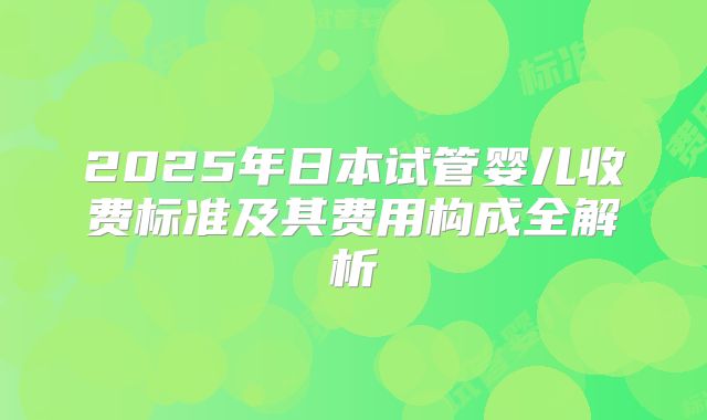 2025年日本试管婴儿收费标准及其费用构成全解析