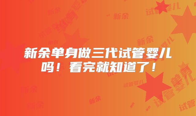 新余单身做三代试管婴儿吗!看完就知道了!