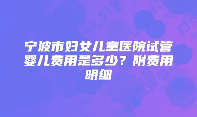 宁波市妇女儿童医院试管婴儿费用是多少?附费用明细