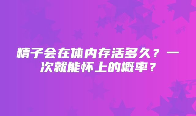 精子会在体内存活多久?一次就能怀上的概率?