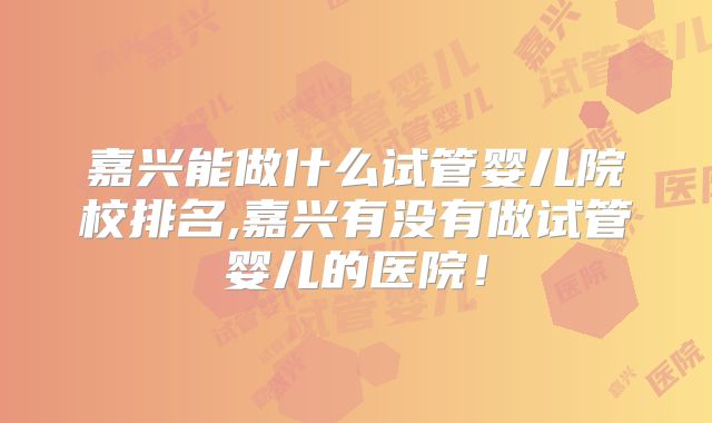 嘉兴能做什么试管婴儿院校排名,嘉兴有没有做试管婴儿的医院！