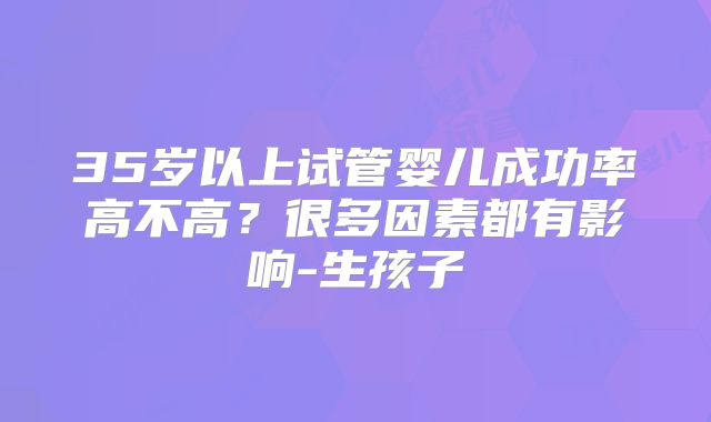 35岁以上试管婴儿成功率高不高？很多因素都有影响-生孩子