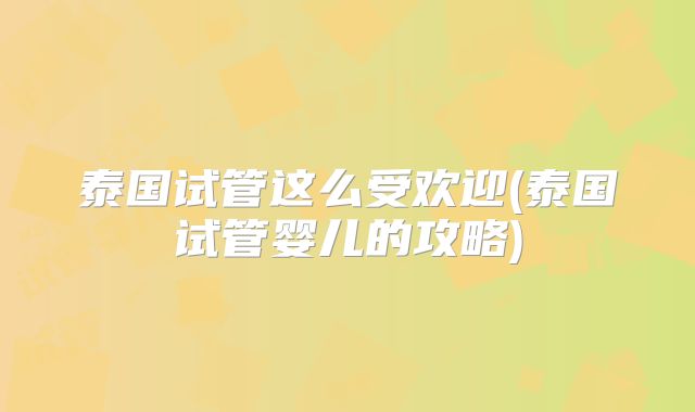 泰国试管这么受欢迎(泰国试管婴儿的攻略)