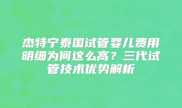 杰特宁泰国试管婴儿费用明细为何这么高？三代试管技术优势解析