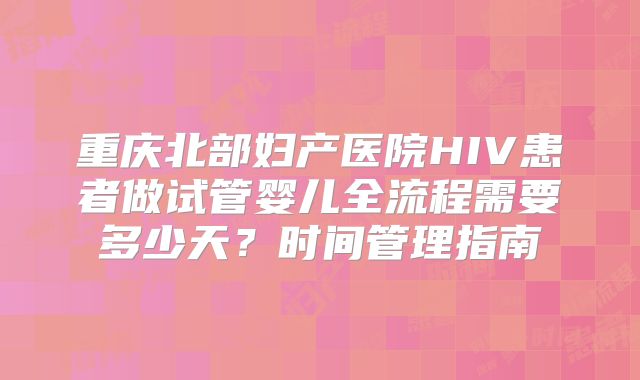 重庆北部妇产医院HIV患者做试管婴儿全流程需要多少天？时间管理指南