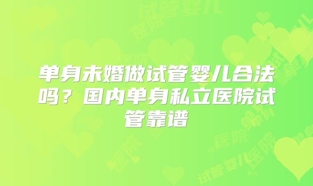 单身未婚做试管婴儿合法吗？国内单身私立医院试管靠谱