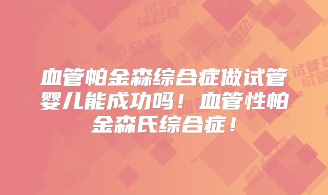 血管帕金森综合症做试管婴儿能成功吗!血管性帕金森氏综合症!