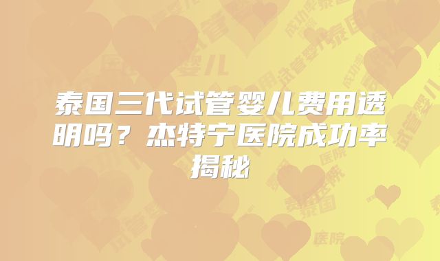 泰国三代试管婴儿费用透明吗？杰特宁医院成功率揭秘