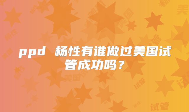 ppd 杨性有谁做过美国试管成功吗?