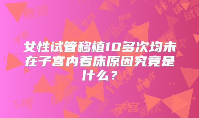 女性试管移植10多次均未在子宫内着床原因究竟是什么？