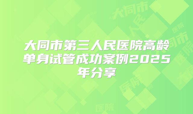 大同市第三人民医院高龄单身试管成功案例2025年分享