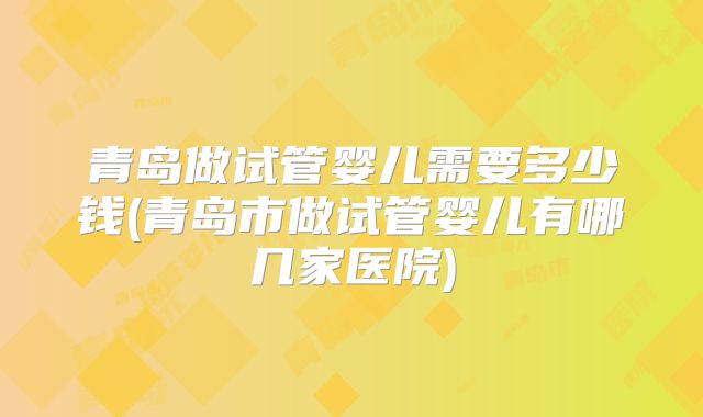 青岛做试管婴儿需要多少钱(青岛市做试管婴儿有哪几家医院)