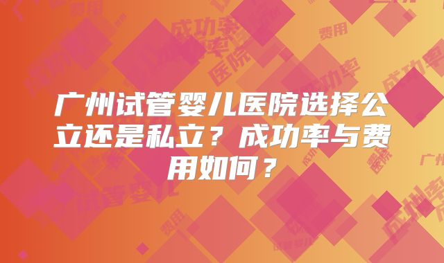广州试管婴儿医院选择公立还是私立？成功率与费用如何？