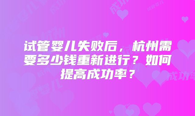 试管婴儿失败后，杭州需要多少钱重新进行？如何提高成功率？