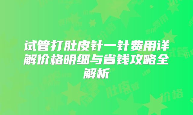 试管打肚皮针一针费用详解价格明细与省钱攻略全解析