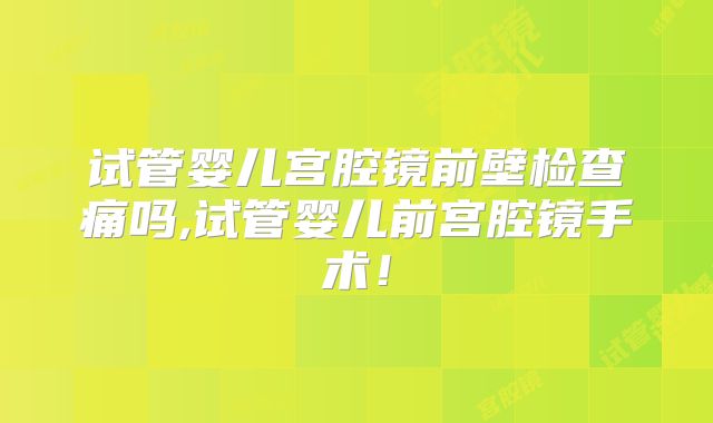 试管婴儿宫腔镜前壁检查痛吗,试管婴儿前宫腔镜手术！