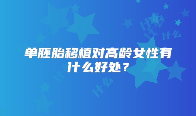 单胚胎移植对高龄女性有什么好处？