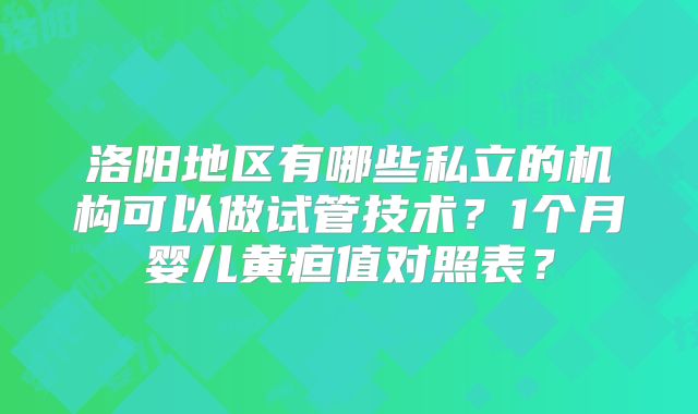 洛阳地区有哪些私立的机构可以做试管技术？1个月婴儿黄疸值对照表？