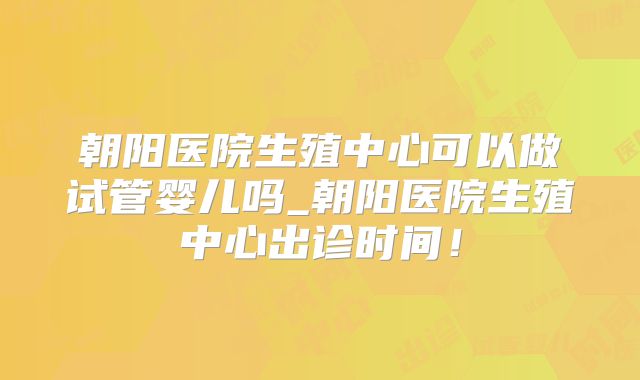 朝阳医院生殖中心可以做试管婴儿吗_朝阳医院生殖中心出诊时间！